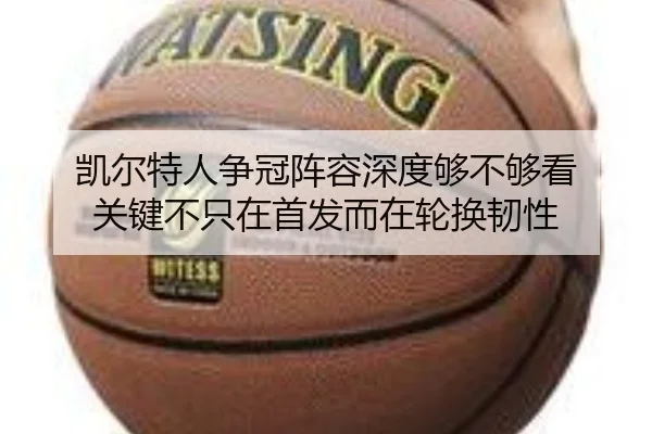 凯尔特人争冠阵容深度够不够看 关键不只在首发而在轮换韧性