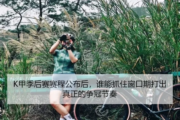 K甲季后赛赛程公布后，谁能抓住窗口期打出真正的争冠节奏